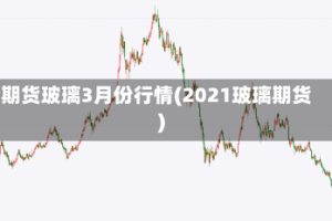 期货玻璃3月份行情(2021玻璃期货)