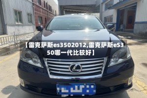 【雷克萨斯es3502012,雷克萨斯eS350哪一代比较好】