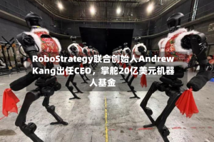 RoboStrategy联合创始人Andrew Kang出任CEO，掌舵20亿美元机器人基金