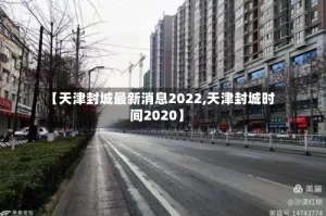 【天津封城最新消息2022,天津封城时间2020】