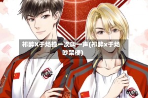祁醉X于炀撞一次叫一声(祁醉x于炀吵架梗)