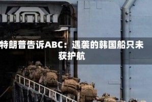 特朗普告诉ABC：遇袭的韩国船只未获护航
