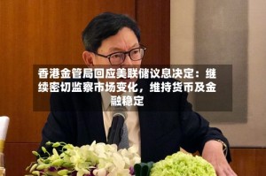 香港金管局回应美联储议息决定：继续密切监察市场变化，维持货币及金融稳定