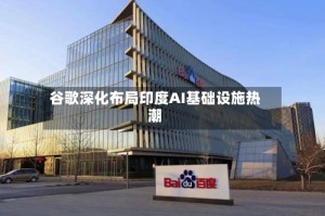 谷歌深化布局印度AI基础设施热潮