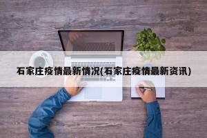 石家庄疫情最新情况(石家庄疫情最新资讯)
