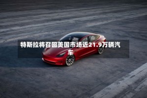 特斯拉将召回美国市场近21.9万辆汽车