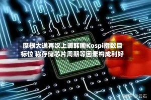 摩根大通再次上调韩国Kospi指数目标位 称存储芯片周期等因素构成利好