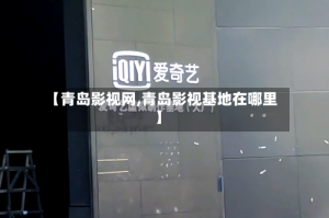 【青岛影视网,青岛影视基地在哪里】
