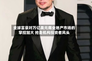 全球富豪对万亿美元商业地产市场的掌控加大 抢走机构投资者风头