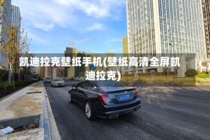 凯迪拉克壁纸手机(壁纸高清全屏凯迪拉克)