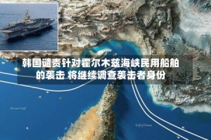 韩国谴责针对霍尔木兹海峡民用船舶的袭击 将继续调查袭击者身份