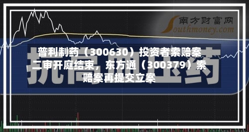 普利制药（300630）投资者索赔案二审开庭结束，东方通（300379）索赔案再提交立案-第1张图片