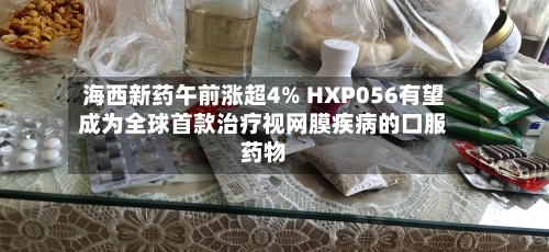 海西新药午前涨超4% HXP056有望成为全球首款治疗视网膜疾病的口服药物-第1张图片