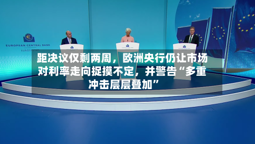 距决议仅剩两周，欧洲央行仍让市场对利率走向捉摸不定，并警告“多重冲击层层叠加”-第1张图片