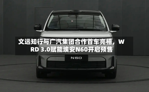 文远知行与广汽集团合作首车亮相	，WRD 3.0赋能埃安N60开启预售-第2张图片