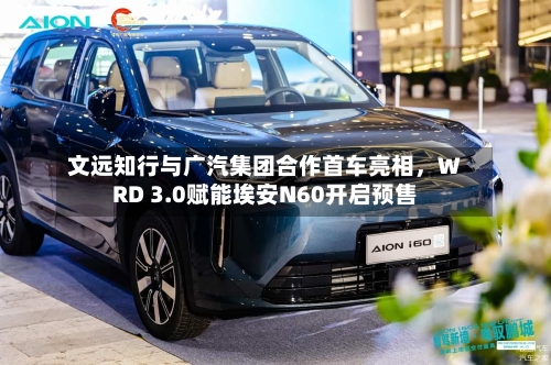 文远知行与广汽集团合作首车亮相，WRD 3.0赋能埃安N60开启预售-第1张图片