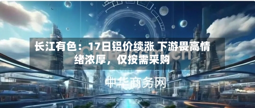 长江有色：17日铝价续涨 下游畏高情绪浓厚，仅按需采购-第2张图片