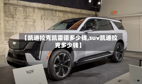 【凯迪拉克凯雷德多少钱,suv凯迪拉克多少钱】-第3张图片
