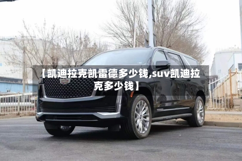 【凯迪拉克凯雷德多少钱,suv凯迪拉克多少钱】-第2张图片