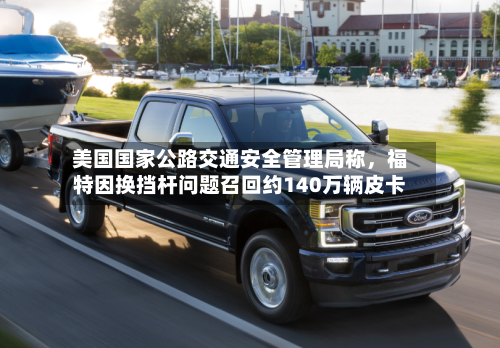 美国国家公路交通安全管理局称，福特因换挡杆问题召回约140万辆皮卡-第1张图片