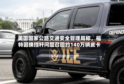 美国国家公路交通安全管理局称，福特因换挡杆问题召回约140万辆皮卡-第2张图片