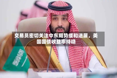 交易员密切关注中东局势缓和进展，美国国债收益率持稳-第3张图片