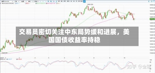 交易员密切关注中东局势缓和进展	，美国国债收益率持稳-第2张图片