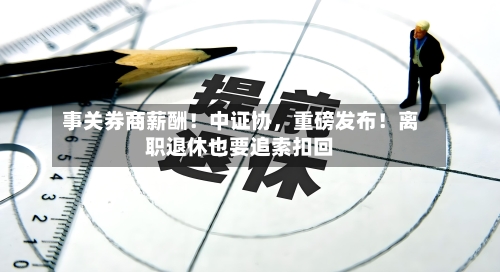 事关券商薪酬！中证协，重磅发布！离职退休也要追索扣回-第3张图片
