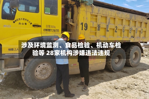 涉及环境监测、食品检验	、机动车检验等 28家机构涉嫌违法违规-第1张图片