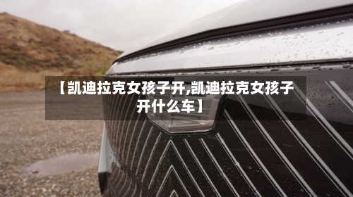 【凯迪拉克女孩子开,凯迪拉克女孩子开什么车】-第1张图片