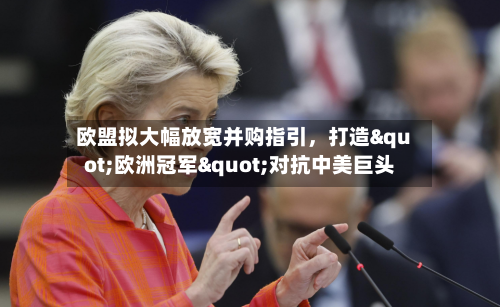 欧盟拟大幅放宽并购指引	，打造"欧洲冠军"对抗中美巨头-第1张图片