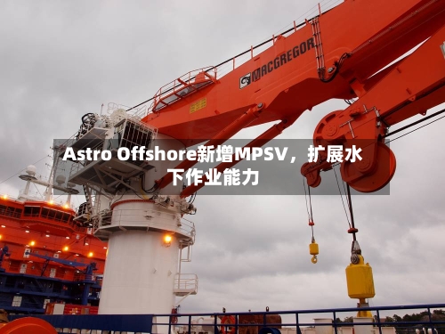 Astro Offshore新增MPSV	，扩展水下作业能力-第2张图片