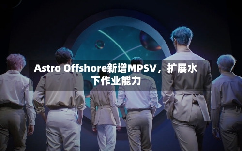 Astro Offshore新增MPSV，扩展水下作业能力-第1张图片