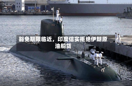 豁免期限临近	，印度信实拒绝伊朗原油船货-第2张图片