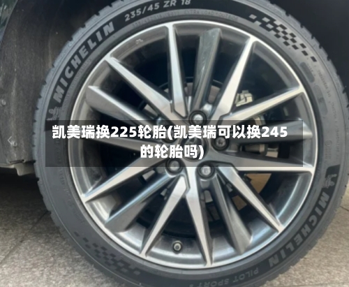 凯美瑞换225轮胎(凯美瑞可以换245的轮胎吗)-第1张图片