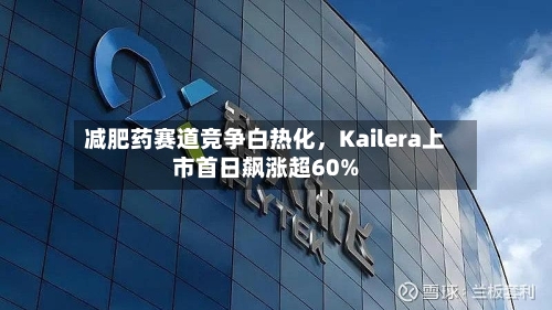 减肥药赛道竞争白热化，Kailera上市首日飙涨超60%-第1张图片