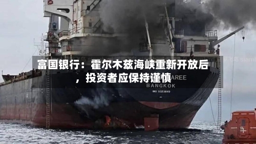 富国银行：霍尔木兹海峡重新开放后，投资者应保持谨慎-第1张图片