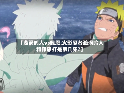 【漩涡鸣人vs佩恩,火影忍者漩涡鸣人和佩恩打是第几集?】-第1张图片
