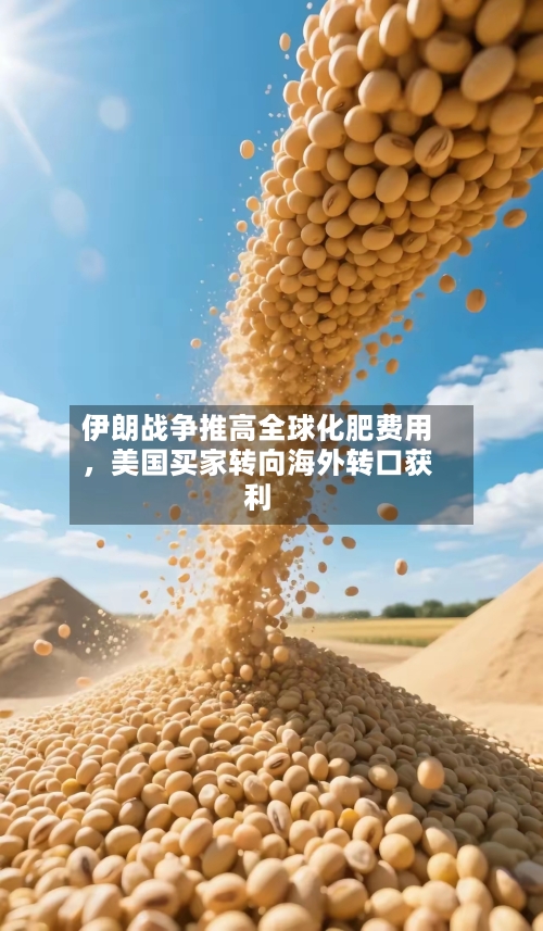 伊朗战争推高全球化肥费用	，美国买家转向海外转口获利-第1张图片