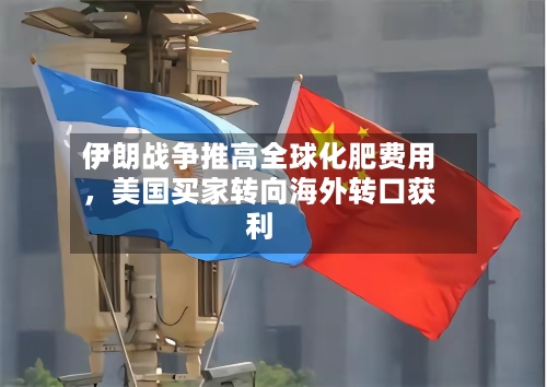 伊朗战争推高全球化肥费用	，美国买家转向海外转口获利-第2张图片