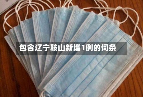 包含辽宁鞍山新增1例的词条-第1张图片