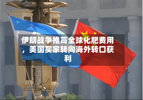 伊朗战争推高全球化肥费用，美国买家转向海外转口获利-第1张图片