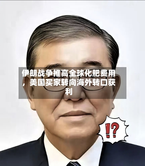 伊朗战争推高全球化肥费用	，美国买家转向海外转口获利-第2张图片