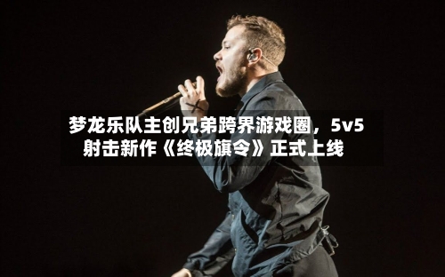 梦龙乐队主创兄弟跨界游戏圈，5v5射击新作《终极旗令》正式上线-第3张图片