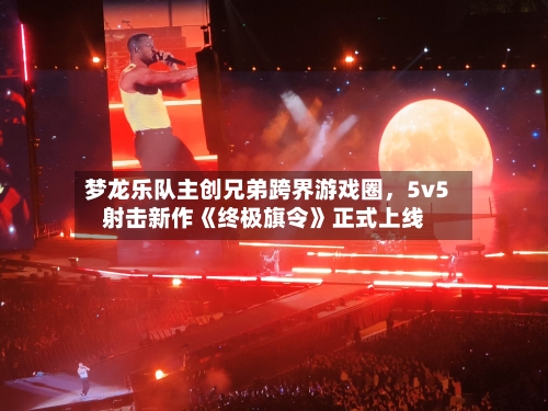 梦龙乐队主创兄弟跨界游戏圈，5v5射击新作《终极旗令》正式上线-第2张图片