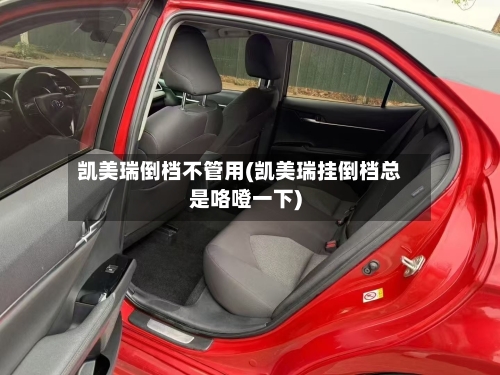 凯美瑞倒档不管用(凯美瑞挂倒档总是咯噔一下)-第3张图片