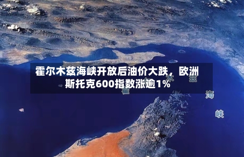 霍尔木兹海峡开放后油价大跌	，欧洲斯托克600指数涨逾1%-第2张图片
