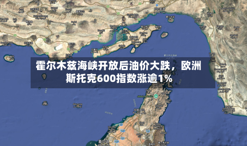 霍尔木兹海峡开放后油价大跌，欧洲斯托克600指数涨逾1%-第1张图片