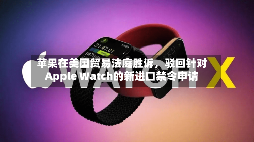 苹果在美国贸易法庭胜诉，驳回针对Apple Watch的新进口禁令申请-第1张图片