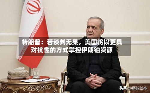 特朗普：若谈判无果，美国将以更具对抗性的方式掌控伊朗铀资源-第1张图片